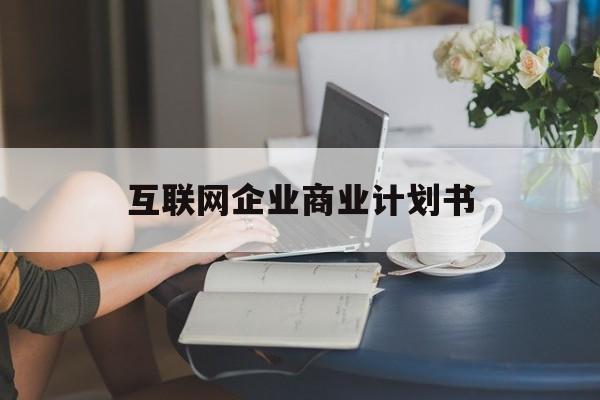 银川市互联网企业商业计划书(互联网行业商业计划书侧重点)