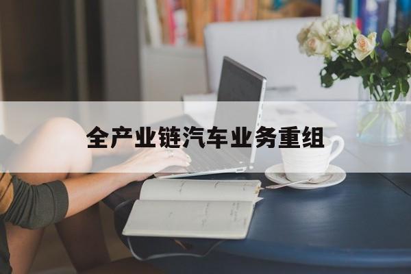银川市全产业链汽车业务重组(全产业链汽车业务重组的意义)