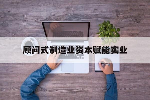 银川市关于顾问式制造业资本赋能实业的信息